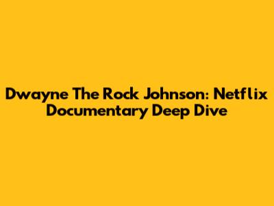 Dwayne 'The Rock' Johnson: Netflix Documentary Deep Dive