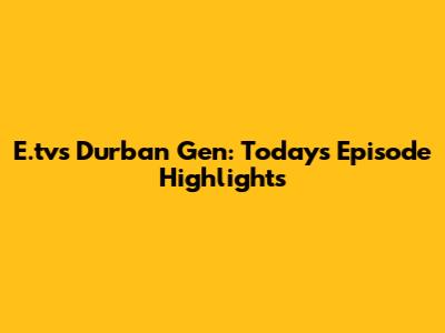 E.tv's Durban Gen: Today's Episode Highlights