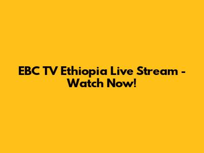 EBC TV Ethiopia Live Stream - Watch Now!