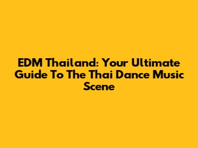 EDM Thailand: Your Ultimate Guide To The Thai Dance Music Scene