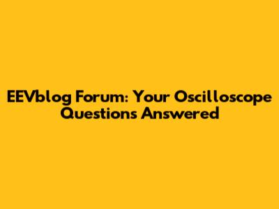 EEVblog Forum: Your Oscilloscope Questions Answered