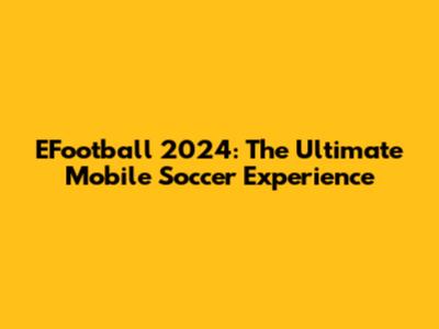 EFootball 2024: The Ultimate Mobile Soccer Experience