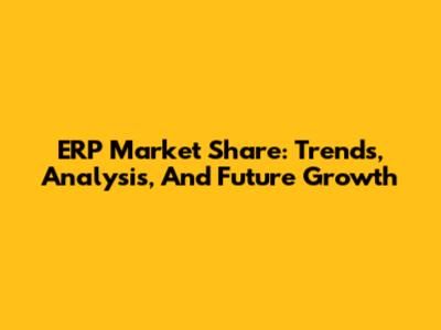 ERP Market Share: Trends, Analysis, And Future Growth