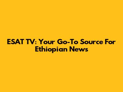 ESAT TV: Your Go-To Source For Ethiopian News