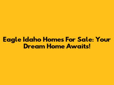 Eagle Idaho Homes For Sale: Your Dream Home Awaits!