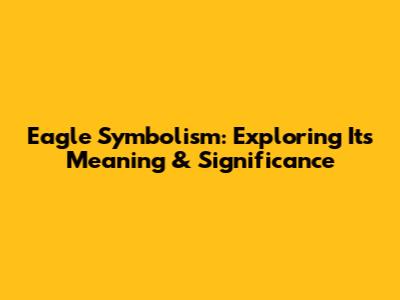 Eagle Symbolism: Exploring Its Meaning & Significance