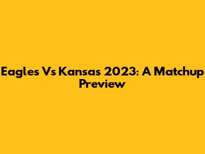 Eagles Vs Kansas 2023: A Matchup Preview