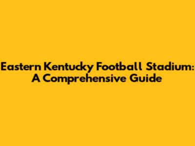 Eastern Kentucky Football Stadium: A Comprehensive Guide