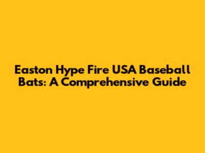 Easton Hype Fire USA Baseball Bats: A Comprehensive Guide