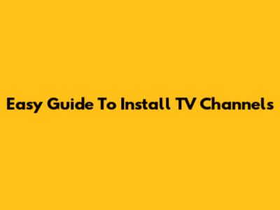 Easy Guide To Install TV Channels