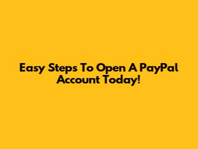Easy Steps To Open A PayPal Account Today!