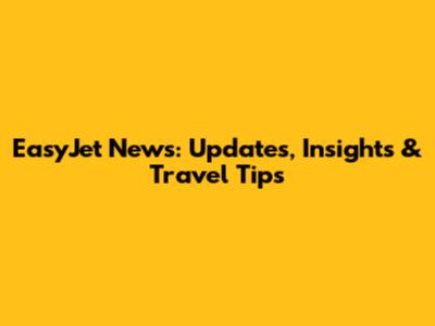 EasyJet News: Updates, Insights & Travel Tips