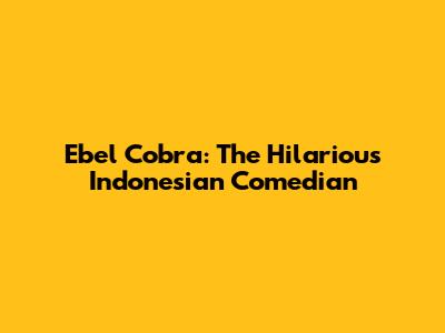 Ebel Cobra: The Hilarious Indonesian Comedian