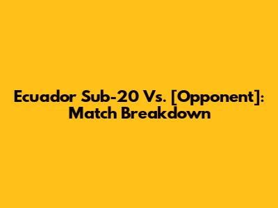 Ecuador Sub-20 Vs. [Opponent]: Match Breakdown