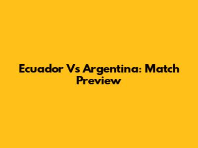 Ecuador Vs Argentina: Match Preview