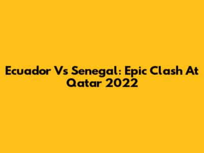 Ecuador Vs Senegal: Epic Clash At Qatar 2022