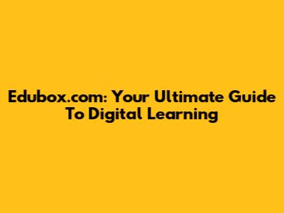 Edubox.com: Your Ultimate Guide To Digital Learning
