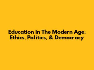 Education In The Modern Age: Ethics, Politics, & Democracy