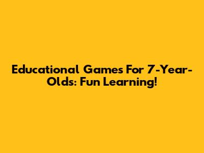 Educational Games For 7-Year-Olds: Fun Learning!