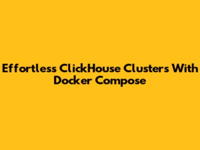 Effortless ClickHouse Clusters With Docker Compose
