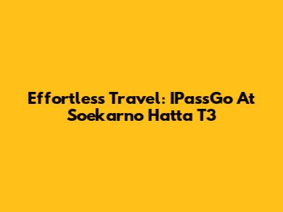 Effortless Travel: IPassGo At Soekarno Hatta T3