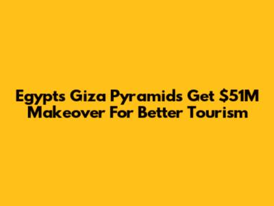 Egypt's Giza Pyramids Get $51M Makeover For Better Tourism