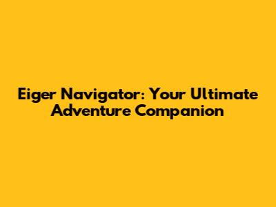 Eiger Navigator: Your Ultimate Adventure Companion