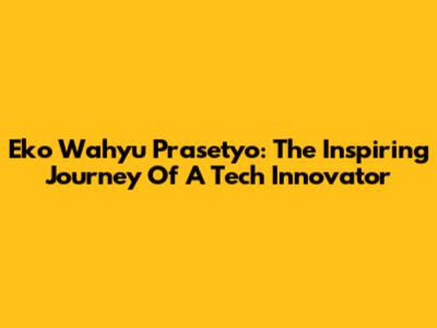 Eko Wahyu Prasetyo: The Inspiring Journey Of A Tech Innovator