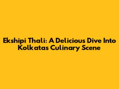Ekshipi Thali: A Delicious Dive Into Kolkata's Culinary Scene