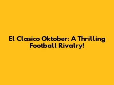 El Clasico Oktober: A Thrilling Football Rivalry!
