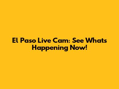 El Paso Live Cam: See What's Happening Now!