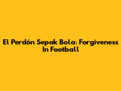 El Perdón Sepak Bola: Forgiveness In Football