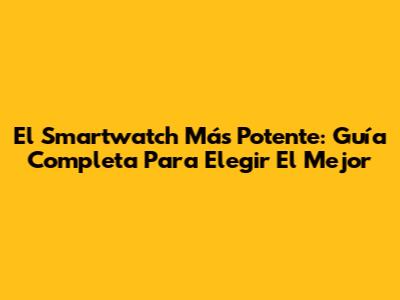 El Smartwatch Más Potente: Guía Completa Para Elegir El Mejor