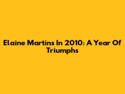 Elaine Martins In 2010: A Year Of Triumphs