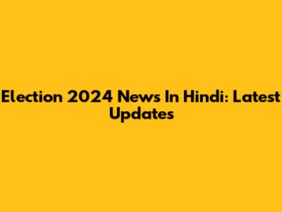 Election 2024 News In Hindi: Latest Updates