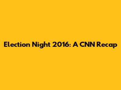 Election Night 2016: A CNN Recap