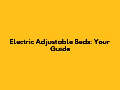 Electric Adjustable Beds: Your Guide