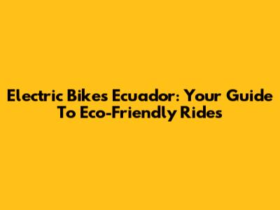 Electric Bikes Ecuador: Your Guide To Eco-Friendly Rides