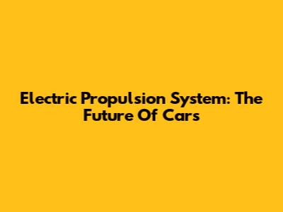 Electric Propulsion System: The Future Of Cars