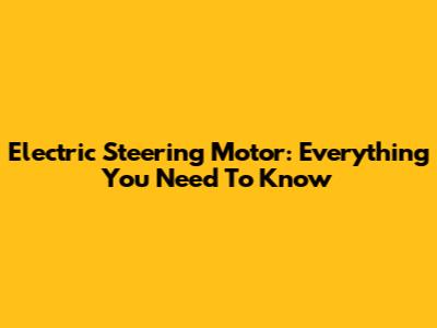 Electric Steering Motor: Everything You Need To Know