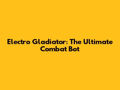 Electro Gladiator: The Ultimate Combat Bot
