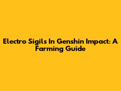 Electro Sigils In Genshin Impact: A Farming Guide