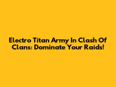 Electro Titan Army In Clash Of Clans: Dominate Your Raids!