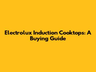 Electrolux Induction Cooktops: A Buying Guide