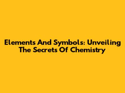 Elements And Symbols: Unveiling The Secrets Of Chemistry