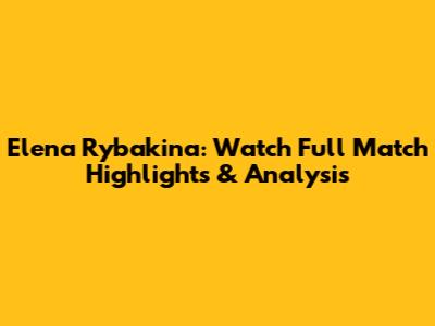 Elena Rybakina: Watch Full Match Highlights & Analysis