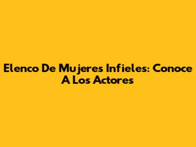 Elenco De Mujeres Infieles: Conoce A Los Actores