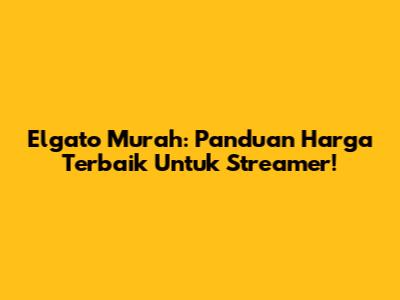 Elgato Murah: Panduan Harga Terbaik Untuk Streamer!