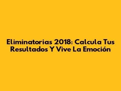 Eliminatorias 2018: Calcula Tus Resultados Y Vive La Emoción
