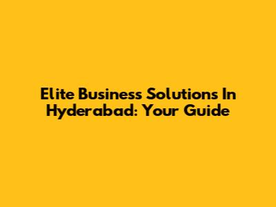 Elite Business Solutions In Hyderabad: Your Guide